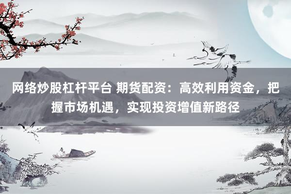 网络炒股杠杆平台 期货配资：高效利用资金，把握市场机遇，实现投资增值新路径