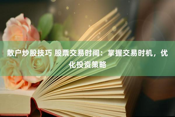 散户炒股技巧 股票交易时间：掌握交易时机，优化投资策略