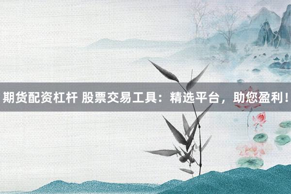 期货配资杠杆 股票交易工具：精选平台，助您盈利！