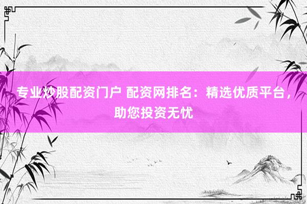专业炒股配资门户 配资网排名：精选优质平台，助您投资无忧