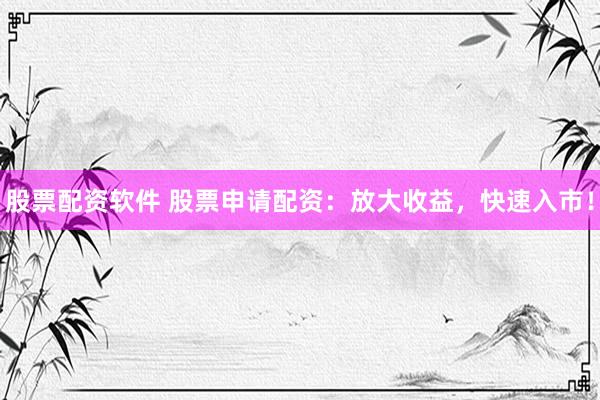 股票配资软件 股票申请配资：放大收益，快速入市！