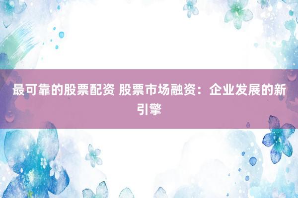 最可靠的股票配资 股票市场融资：企业发展的新引擎