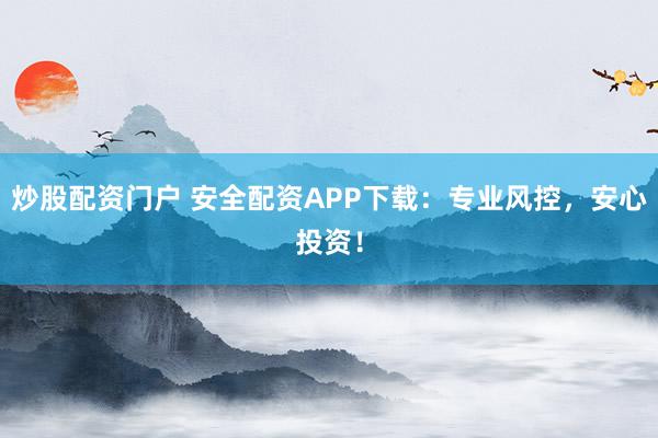 炒股配资门户 安全配资APP下载：专业风控，安心投资！