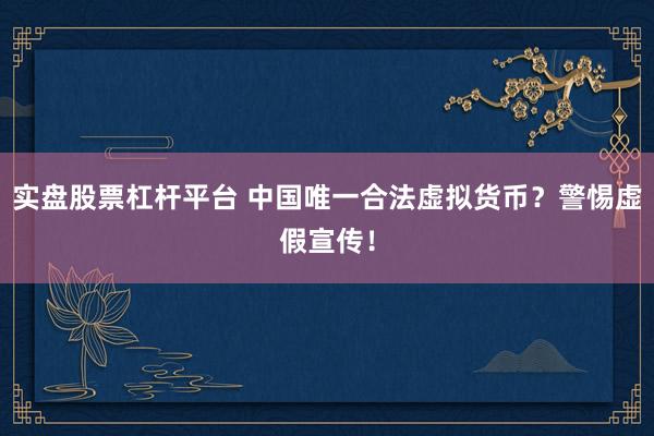 实盘股票杠杆平台 中国唯一合法虚拟货币？警惕虚假宣传！