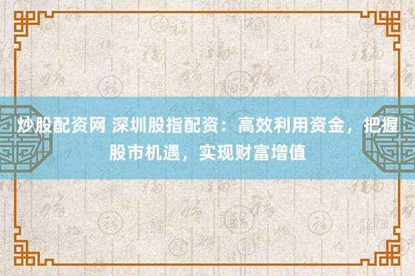 炒股配资网 深圳股指配资：高效利用资金，把握股市机遇，实现财富增值