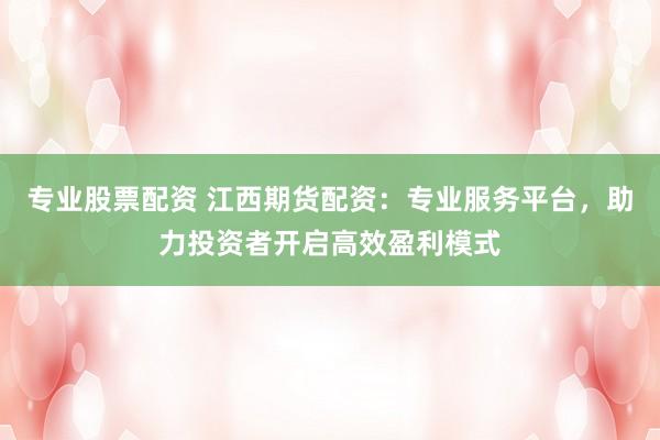 专业股票配资 江西期货配资：专业服务平台，助力投资者开启高效盈利模式