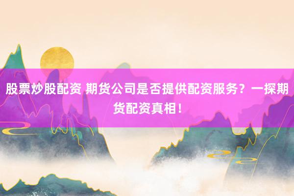 股票炒股配资 期货公司是否提供配资服务？一探期货配资真相！