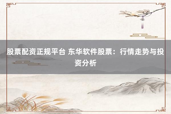 股票配资正规平台 东华软件股票：行情走势与投资分析