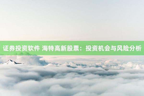 证券投资软件 海特高新股票：投资机会与风险分析