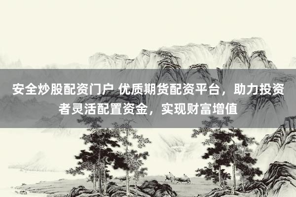 安全炒股配资门户 优质期货配资平台，助力投资者灵活配置资金，实现财富增值