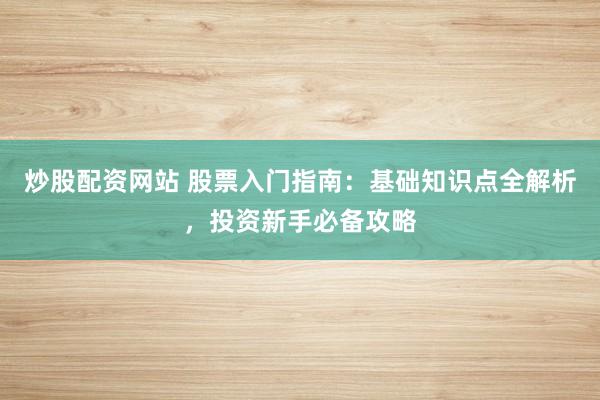 炒股配资网站 股票入门指南：基础知识点全解析，投资新手必备攻略