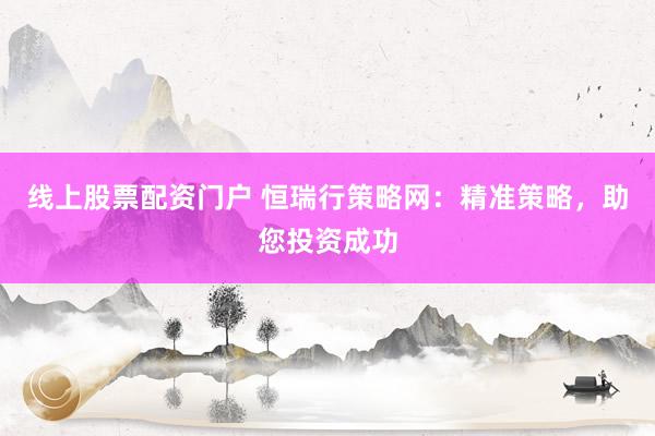 线上股票配资门户 恒瑞行策略网：精准策略，助您投资成功