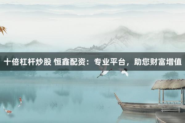 十倍杠杆炒股 恒鑫配资：专业平台，助您财富增值