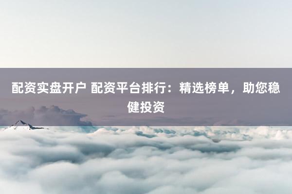 配资实盘开户 配资平台排行：精选榜单，助您稳健投资