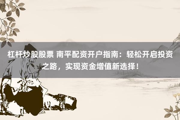 杠杆炒股股票 南平配资开户指南：轻松开启投资之路，实现资金增值新选择！