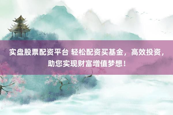 实盘股票配资平台 轻松配资买基金，高效投资，助您实现财富增值梦想！