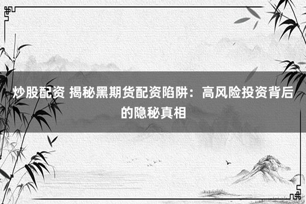 炒股配资 揭秘黑期货配资陷阱：高风险投资背后的隐秘真相