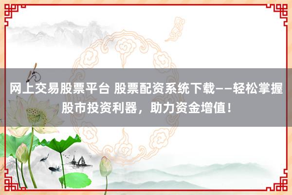 网上交易股票平台 股票配资系统下载——轻松掌握股市投资利器，助力资金增值！