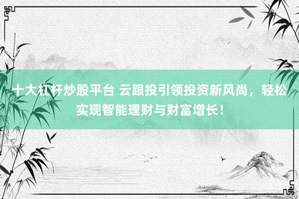 十大杠杆炒股平台 云跟投引领投资新风尚，轻松实现智能理财与财富增长！