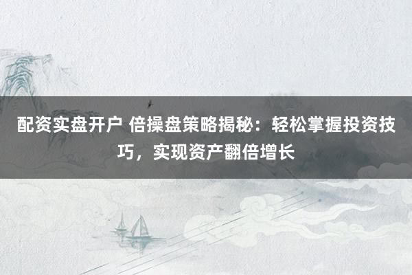 配资实盘开户 倍操盘策略揭秘：轻松掌握投资技巧，实现资产翻倍增长