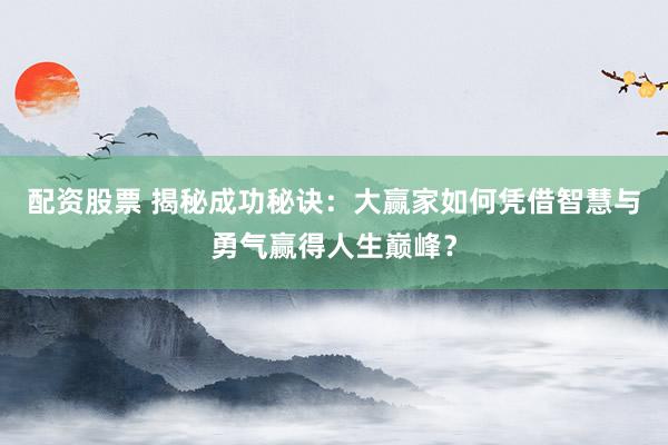 配资股票 揭秘成功秘诀：大赢家如何凭借智慧与勇气赢得人生巅峰？