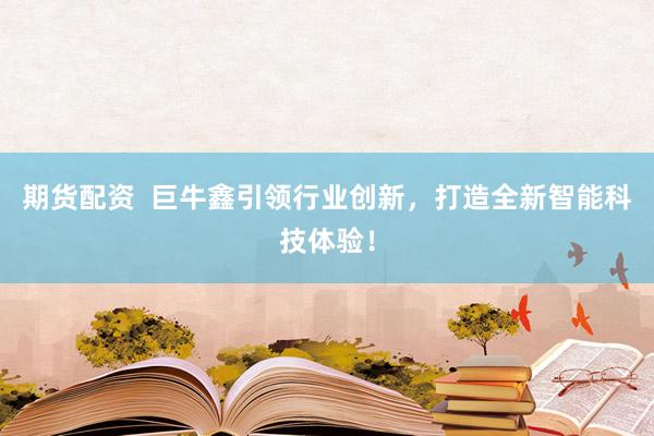期货配资  巨牛鑫引领行业创新，打造全新智能科技体验！