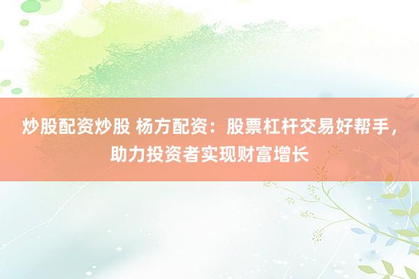 炒股配资炒股 杨方配资：股票杠杆交易好帮手，助力投资者实现财富增长