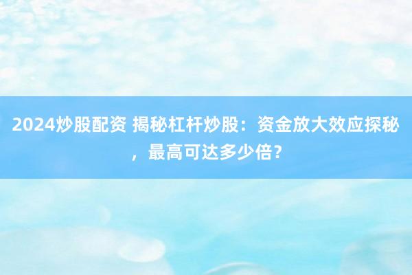 2024炒股配资 揭秘杠杆炒股：资金放大效应探秘，最高可达多少倍？