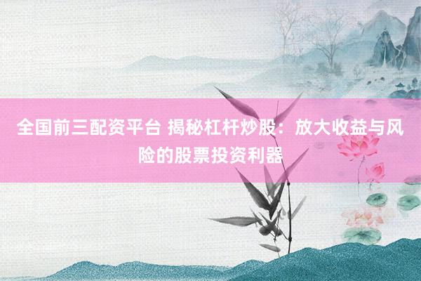 全国前三配资平台 揭秘杠杆炒股：放大收益与风险的股票投资利器