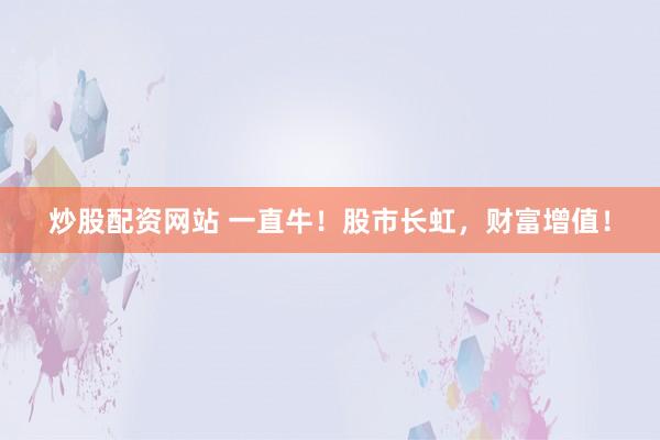 炒股配资网站 一直牛！股市长虹，财富增值！
