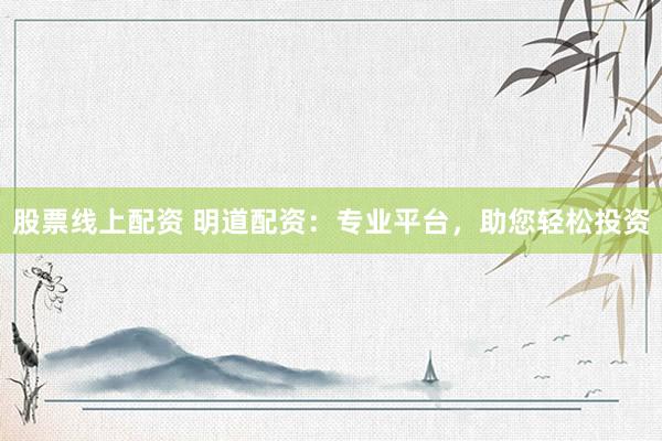 股票线上配资 明道配资：专业平台，助您轻松投资