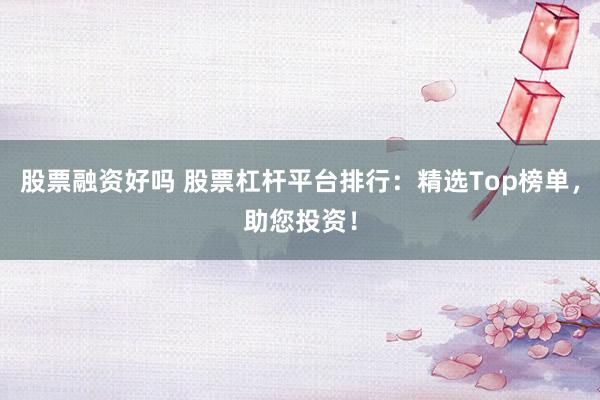 股票融资好吗 股票杠杆平台排行：精选Top榜单，助您投资！