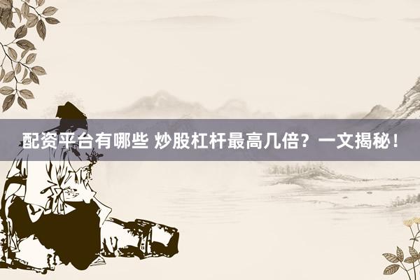 配资平台有哪些 炒股杠杆最高几倍？一文揭秘！