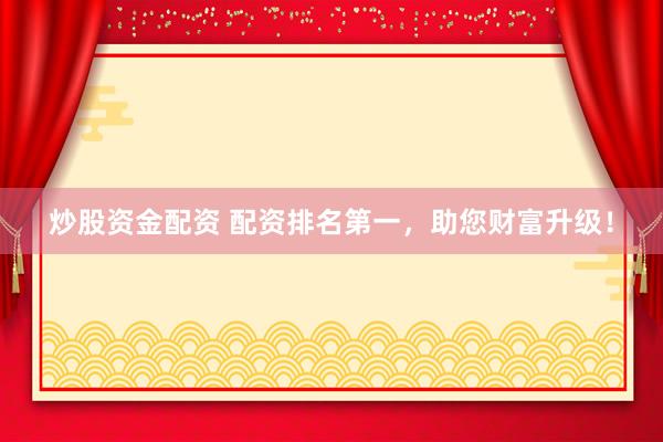 炒股资金配资 配资排名第一，助您财富升级！