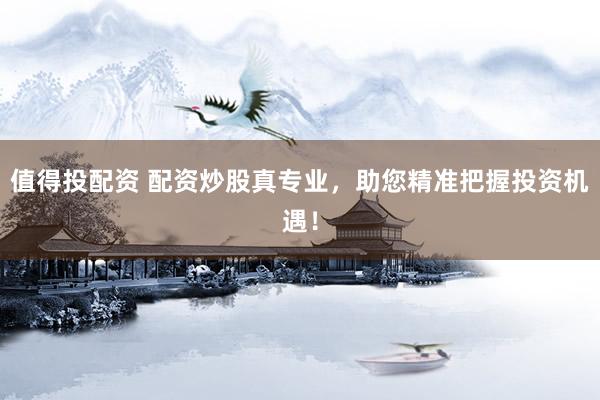 值得投配资 配资炒股真专业，助您精准把握投资机遇！