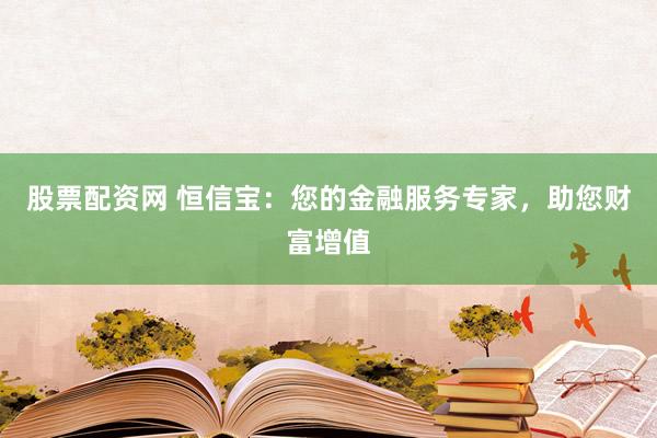 股票配资网 恒信宝：您的金融服务专家，助您财富增值