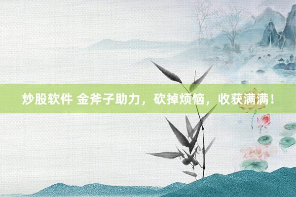 炒股软件 金斧子助力，砍掉烦恼，收获满满！