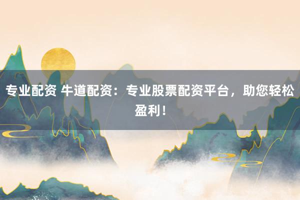 专业配资 牛道配资：专业股票配资平台，助您轻松盈利！