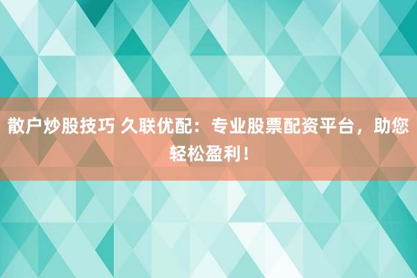 散户炒股技巧 久联优配：专业股票配资平台，助您轻松盈利！