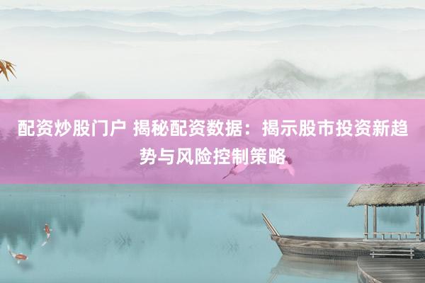 配资炒股门户 揭秘配资数据：揭示股市投资新趋势与风险控制策略