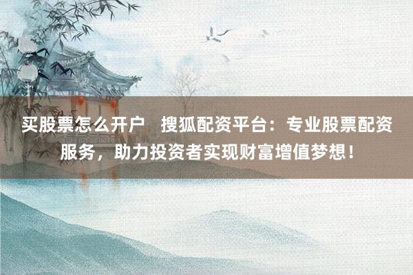 买股票怎么开户   搜狐配资平台：专业股票配资服务，助力投资者实现财富增值梦想！
