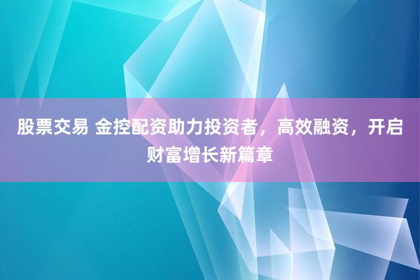 股票交易 金控配资助力投资者，高效融资，开启财富增长新篇章
