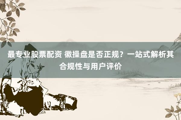 最专业股票配资 徽操盘是否正规？一站式解析其合规性与用户评价