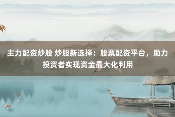 主力配资炒股 炒股新选择：股票配资平台，助力投资者实现资金最大化利用