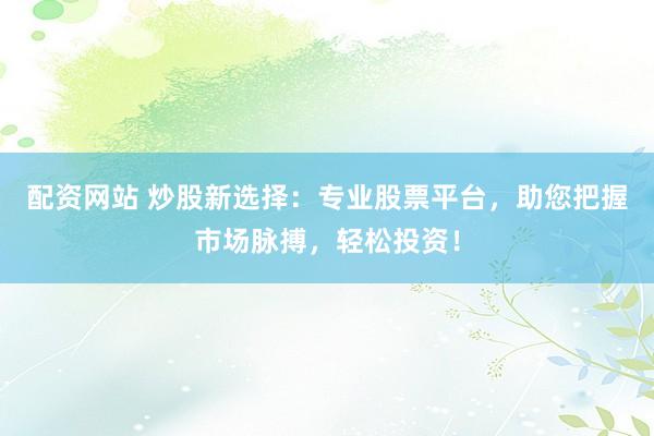 配资网站 炒股新选择：专业股票平台，助您把握市场脉搏，轻松投资！