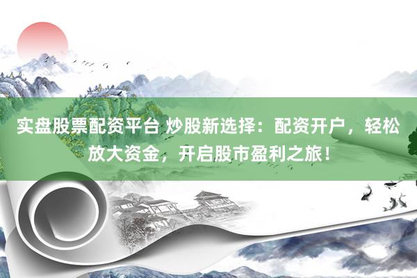 实盘股票配资平台 炒股新选择：配资开户，轻松放大资金，开启股市盈利之旅！