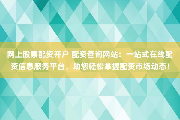 网上股票配资开户 配资查询网站：一站式在线配资信息服务平台，助您轻松掌握配资市场动态！
