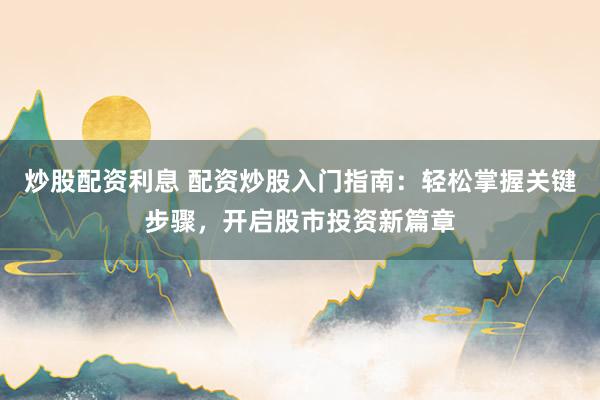 炒股配资利息 配资炒股入门指南：轻松掌握关键步骤，开启股市投资新篇章