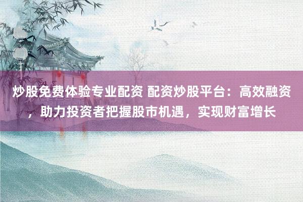 炒股免费体验专业配资 配资炒股平台：高效融资，助力投资者把握股市机遇，实现财富增长