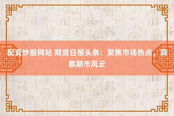 配资炒股网站 期货日报头条：聚焦市场热点，洞察期市风云
